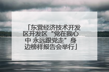 东营经济技术开发区开发区“党在我心中 永远跟党走”身边榜样报告会举行
