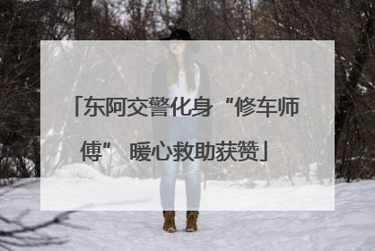 东阿交警化身“修车师傅” 暖心救助获赞