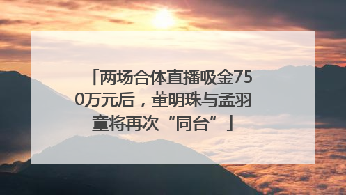两场合体直播吸金750万元后，董明珠与孟羽童将再次“同台”