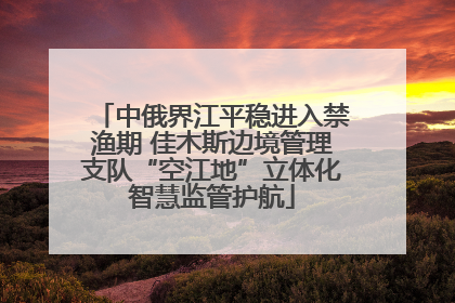 中俄界江平稳进入禁渔期 佳木斯边境管理支队“空江地”立体化智慧监管护航