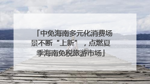 中免海南多元化消费场景不断“上新”，点燃夏季海南免税旅游市场