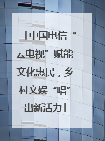 中国电信“云电视”赋能文化惠民，乡村文娱“唱”出新活力