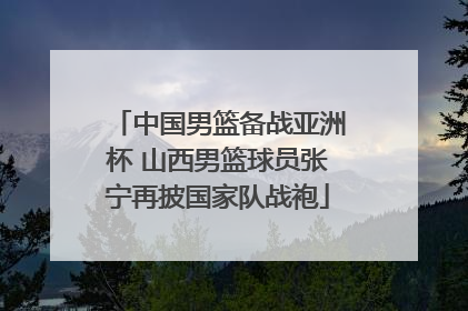 中国男篮备战亚洲杯 山西男篮球员张宁再披国家队战袍