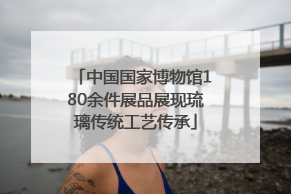中国国家博物馆180余件展品展现琉璃传统工艺传承