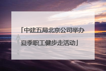 中建五局北京公司举办夏季职工健步走活动