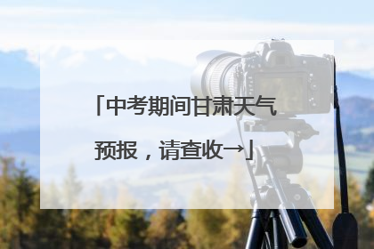 中考期间甘肃天气预报，请查收→