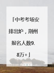 中考考场安排出炉，荆州报名人数9.8万+