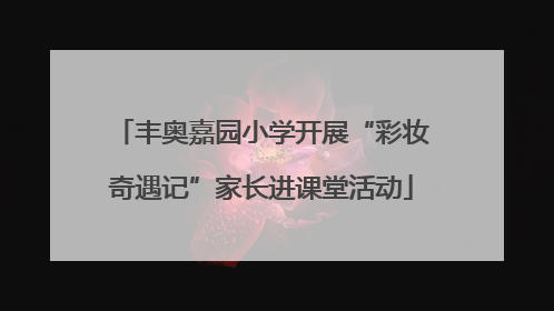 丰奥嘉园小学开展“彩妆奇遇记”家长进课堂活动