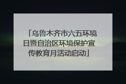 乌鲁木齐市六五环境日暨自治区环境保护宣传教育月活动启动