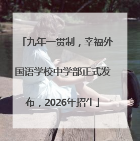 九年一贯制，幸福外国语学校中学部正式发布，2026年招生