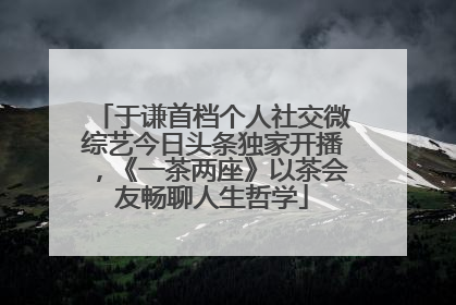 于谦首档个人社交微综艺今日头条独家开播，《一茶两座》以茶会友畅聊人生哲学