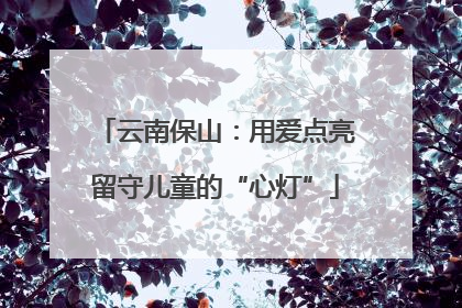 云南保山：用爱点亮留守儿童的“心灯”