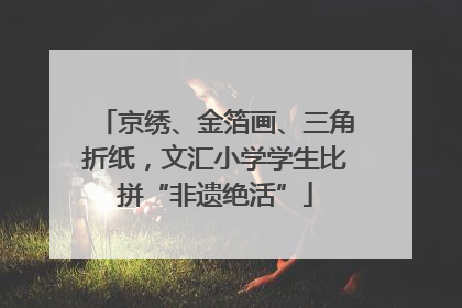 京绣、金箔画、三角折纸，文汇小学学生比拼“非遗绝活”