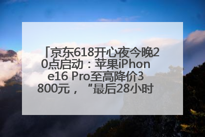 京东618开心夜今晚20点启动：苹果iPhone16 Pro至高降价3800元，“最后28小时”推出十二大补贴