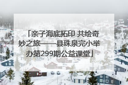 亲子海底拓印 共绘奇妙之旅——县珠泉完小举办第299期公益课堂