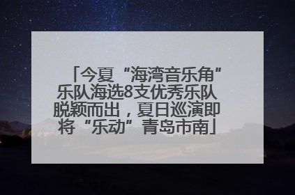 今夏“海湾音乐角”乐队海选8支优秀乐队脱颖而出，夏日巡演即将“乐动”青岛市南