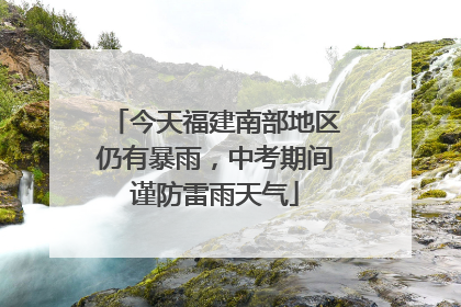 今天福建南部地区仍有暴雨，中考期间谨防雷雨天气