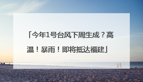 今年1号台风下周生成？高温！暴雨！即将抵达福建