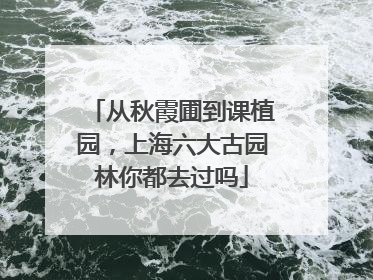 从秋霞圃到课植园，上海六大古园林你都去过吗