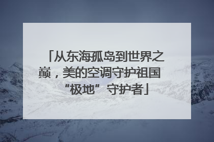 从东海孤岛到世界之巅，美的空调守护祖国“极地”守护者