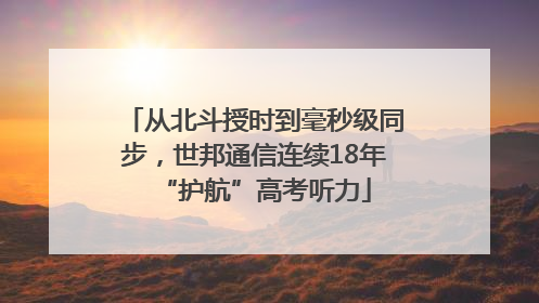 从北斗授时到毫秒级同步，世邦通信连续18年“护航”高考听力