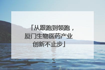从跟跑到领跑，厦门生物医药产业创新不止步