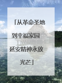 从革命圣地到幸福家园 延安精神永放光芒
