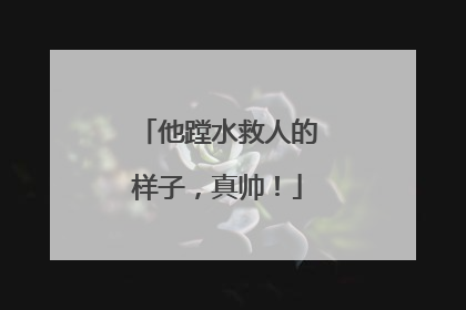 他蹚水救人的样子，真帅！