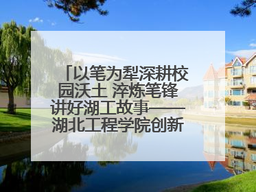 以笔为犁深耕校园沃土 淬炼笔锋讲好湖工故事——湖北工程学院创新机制锻造新时代宣传“轻骑兵”