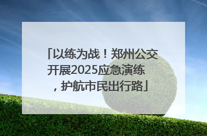 以练为战！郑州公交开展2025应急演练，护航市民出行路