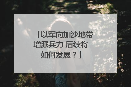 以军向加沙地带增派兵力 后续将如何发展？