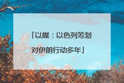 以媒：以色列筹划对伊朗行动多年
