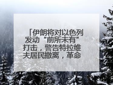 伊朗将对以色列发动“前所未有”打击，警告特拉维夫居民撤离，革命卫队已准备长期全面战争