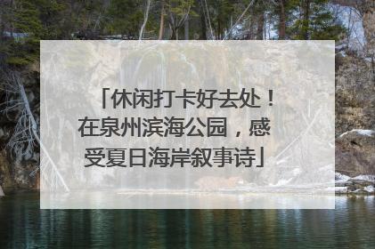 休闲打卡好去处！在泉州滨海公园，感受夏日海岸叙事诗