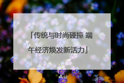 传统与时尚碰撞 端午经济焕发新活力