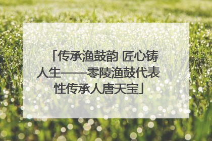 传承渔鼓韵 匠心铸人生——零陵渔鼓代表性传承人唐天宝