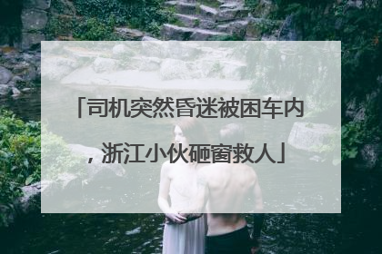 司机突然昏迷被困车内，浙江小伙砸窗救人