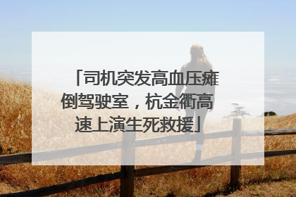 司机突发高血压瘫倒驾驶室，杭金衢高速上演生死救援