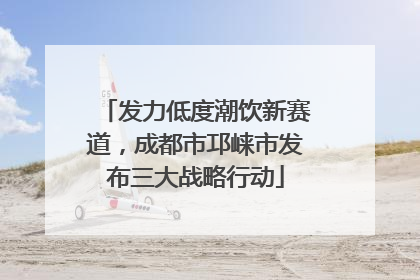 发力低度潮饮新赛道，成都市邛崃市发布三大战略行动