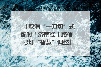 取消“一刀切”式配时！济南经十路信号灯“智慧”调整