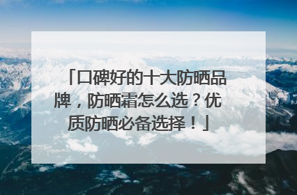 口碑好的十大防晒品牌，防晒霜怎么选？优质防晒必备选择！