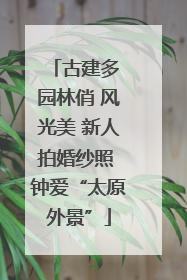 古建多 园林俏 风光美 新人拍婚纱照 钟爱“太原外景”