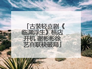 古装轻喜剧《临渊浮生》横店开机 谢彬彬徐艺真联袂破局