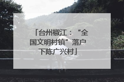 台州椒江：“全国文明村镇”落户下陈广兴村
