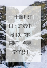 十堰丹江口：护航中考 以“零闪断”点亮学子梦