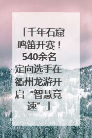 千年石窟鸣笛开赛！540余名定向选手在衢州龙游开启“智慧竞速”