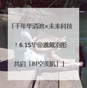 千年华清池×未来科技！6.15华帝邀戴羽彤共启「时空美肌」