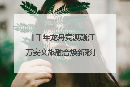 千年龙舟竞渡赣江 万安文旅融合焕新彩