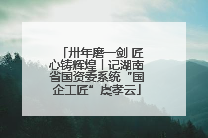 卅年磨一剑 匠心铸辉煌丨记湖南省国资委系统“国企工匠”虞孝云