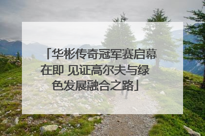 华彬传奇冠军赛启幕在即 见证高尔夫与绿色发展融合之路